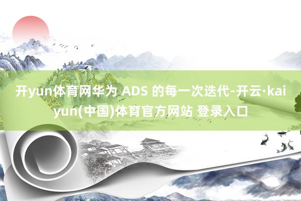 开yun体育网华为 ADS 的每一次迭代-开云·kaiyun(中国)体育官方网站 登录入口