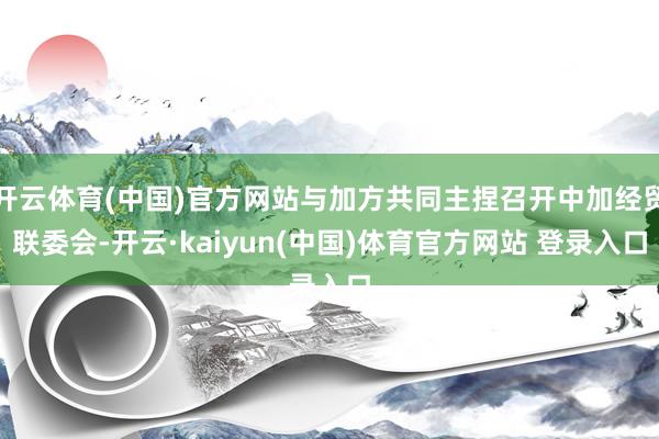 开云体育(中国)官方网站与加方共同主捏召开中加经贸联委会-开云·kaiyun(中国)体育官方网站 登录入口