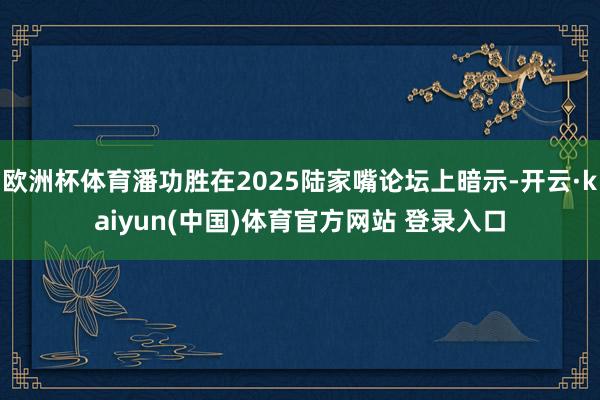 欧洲杯体育潘功胜在2025陆家嘴论坛上暗示-开云·kaiyun(中国)体育官方网站 登录入口