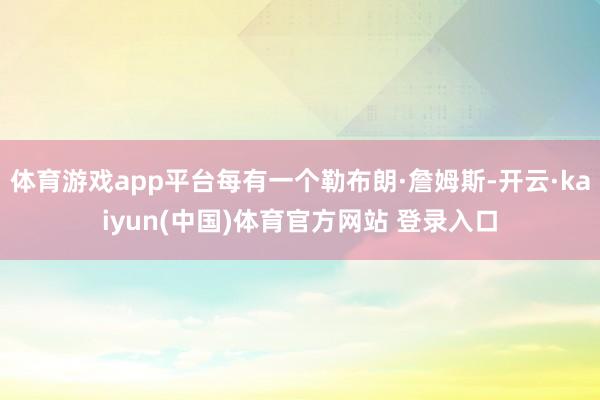 体育游戏app平台每有一个勒布朗·詹姆斯-开云·kaiyun(中国)体育官方网站 登录入口