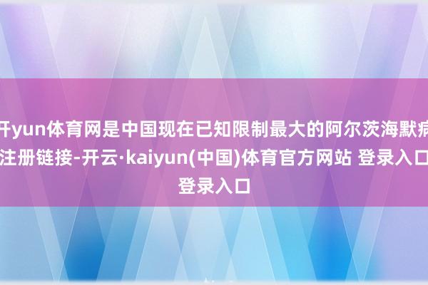 开yun体育网是中国现在已知限制最大的阿尔茨海默病注册链接-开云·kaiyun(中国)体育官方网站 登录入口