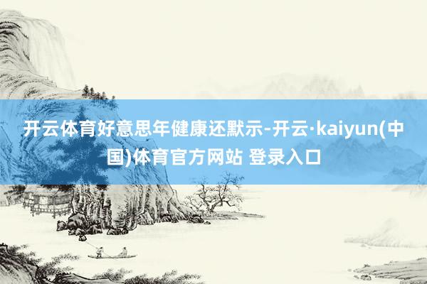 开云体育 好意思年健康还默示-开云·kaiyun(中国)体育官方网站 登录入口