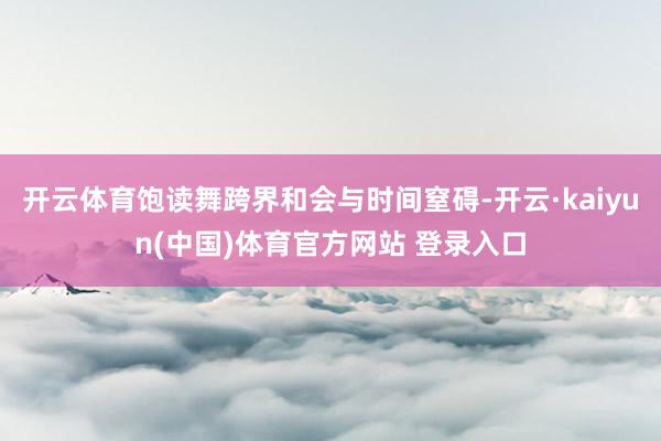 开云体育饱读舞跨界和会与时间窒碍-开云·kaiyun(中国)体育官方网站 登录入口