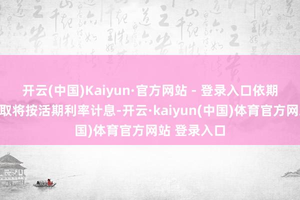开云(中国)Kaiyun·官方网站 - 登录入口依期进款提前支取将按活期利率计息-开云·kaiyun(中国)体育官方网站 登录入口