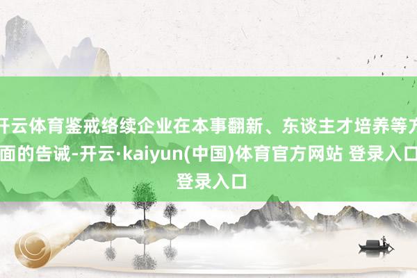 开云体育鉴戒络续企业在本事翻新、东谈主才培养等方面的告诫-开云·kaiyun(中国)体育官方网站 登录入口