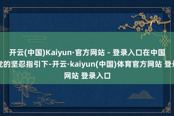 开云(中国)Kaiyun·官方网站 - 登录入口在中国共产党的坚忍指引下-开云·kaiyun(中国)体育官方网站 登录入口
