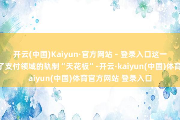 开云(中国)Kaiyun·官方网站 - 登录入口这一系列举措不仅冲破了支付领域的轨制“天花板”-开云·kaiyun(中国)体育官方网站 登录入口