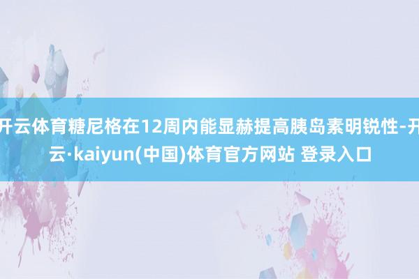 开云体育糖尼格在12周内能显赫提高胰岛素明锐性-开云·kaiyun(中国)体育官方网站 登录入口