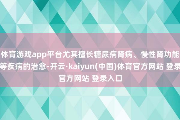 体育游戏app平台尤其擅长糖尿病肾病、慢性肾功能不全等疾病的治愈-开云·kaiyun(中国)体育官方网站 登录入口