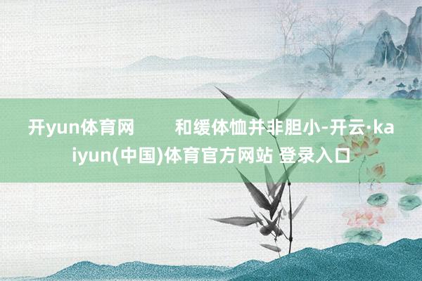 开yun体育网 和缓体恤并非胆小-开云·kaiyun(中国)体育官方网站 登录入口