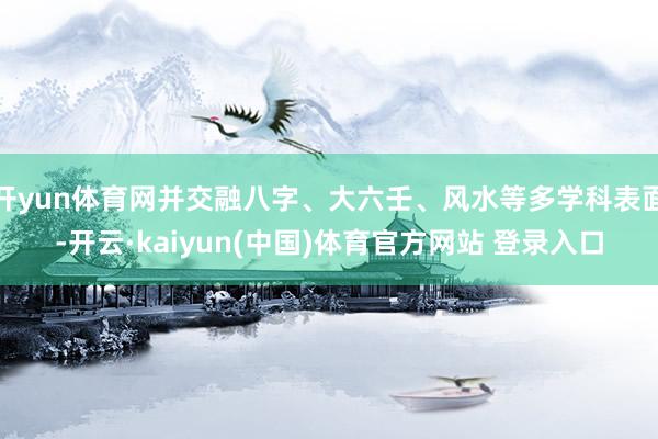 开yun体育网并交融八字、大六壬、风水等多学科表面-开云·kaiyun(中国)体育官方网站 登录入口