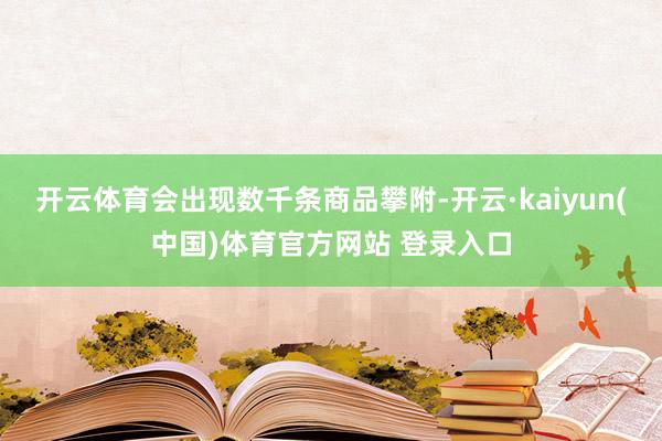 开云体育会出现数千条商品攀附-开云·kaiyun(中国)体育官方网站 登录入口