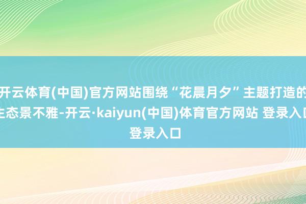 开云体育(中国)官方网站围绕“花晨月夕”主题打造的生态景不雅-开云·kaiyun(中国)体育官方网站 登录入口