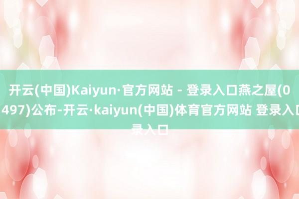 开云(中国)Kaiyun·官方网站 - 登录入口燕之屋(01497)公布-开云·kaiyun(中国)体育官方网站 登录入口