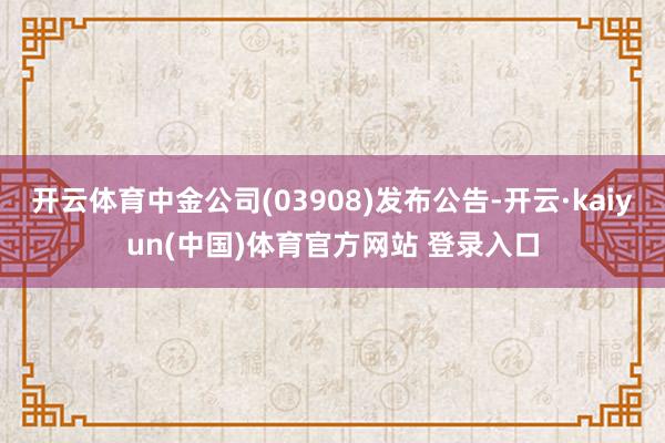开云体育中金公司(03908)发布公告-开云·kaiyun(中国)体育官方网站 登录入口