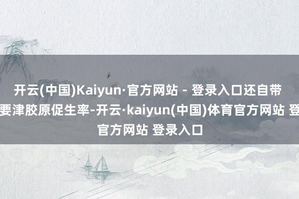 开云(中国)Kaiyun·官方网站 - 登录入口还自带 397% 要津胶原促生率-开云·kaiyun(中国)体育官方网站 登录入口