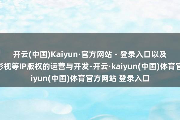 开云(中国)Kaiyun·官方网站 - 登录入口以及有声书、动漫、影视等IP版权的运营与开发-开云·kaiyun(中国)体育官方网站 登录入口