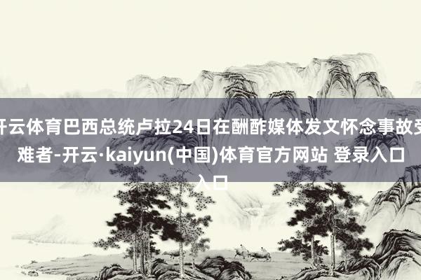 开云体育巴西总统卢拉24日在酬酢媒体发文怀念事故受难者-开云·kaiyun(中国)体育官方网站 登录入口