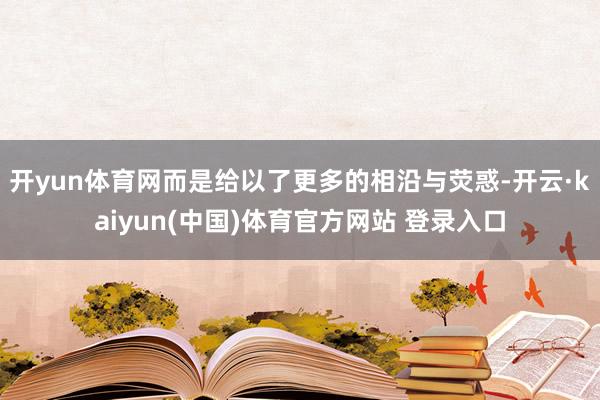 开yun体育网而是给以了更多的相沿与荧惑-开云·kaiyun(中国)体育官方网站 登录入口