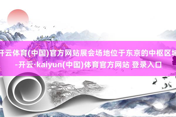 开云体育(中国)官方网站展会场地位于东京的中枢区域-开云·kaiyun(中国)体育官方网站 登录入口