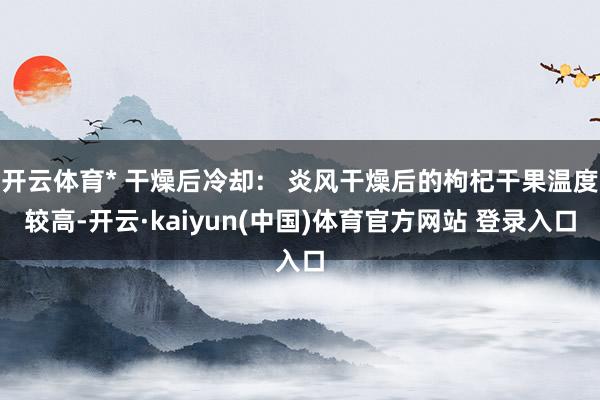 开云体育* 干燥后冷却： 炎风干燥后的枸杞干果温度较高-开云·kaiyun(中国)体育官方网站 登录入口