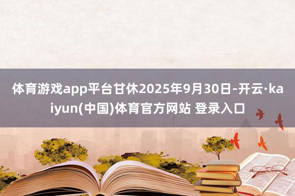 体育游戏app平台甘休2025年9月30日-开云·kaiyun(中国)体育官方网站 登录入口