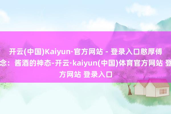 开云(中国)Kaiyun·官方网站 - 登录入口憨厚傅都知说念：酱酒的神态-开云·kaiyun(中国)体育官方网站 登录入口