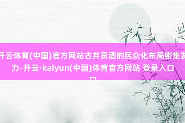 开云体育(中国)官方网站古井贡酒的民众化布局密集发力-开云·kaiyun(中国)体育官方网站 登录入口