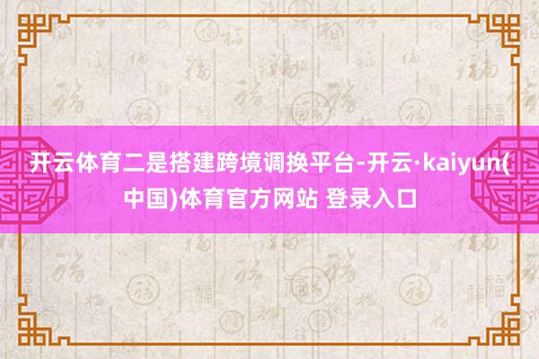 开云体育　　二是搭建跨境调换平台-开云·kaiyun(中国)体育官方网站 登录入口