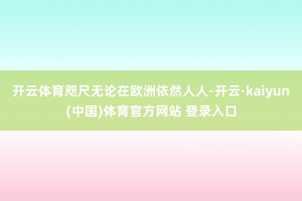 开云体育咫尺无论在欧洲依然人人-开云·kaiyun(中国)体育官方网站 登录入口