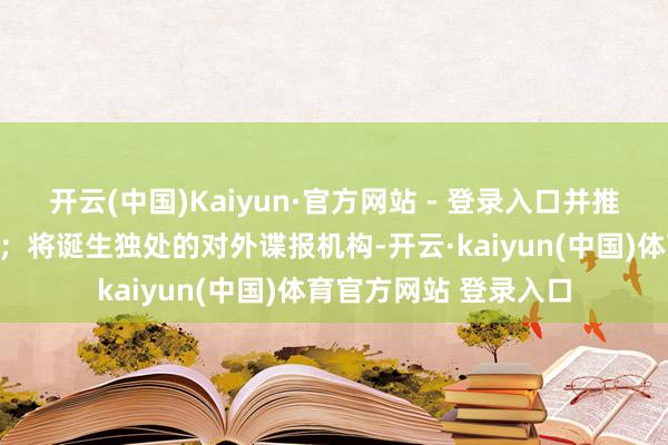 开云(中国)Kaiyun·官方网站 - 登录入口并推动放宽火器出口松手；将诞生独处的对外谍报机构-开云·kaiyun(中国)体育官方网站 登录入口