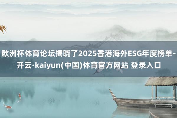 欧洲杯体育论坛揭晓了2025香港海外ESG年度榜单-开云·kaiyun(中国)体育官方网站 登录入口