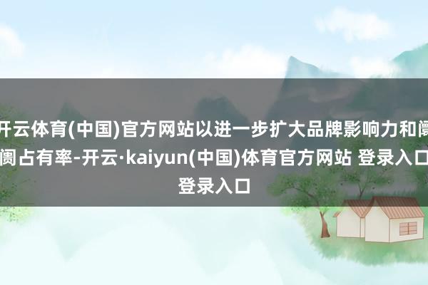 开云体育(中国)官方网站以进一步扩大品牌影响力和阛阓占有率-开云·kaiyun(中国)体育官方网站 登录入口