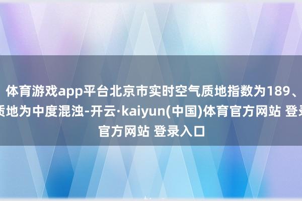 体育游戏app平台北京市实时空气质地指数为189、空气质地为中度混浊-开云·kaiyun(中国)体育官方网站 登录入口