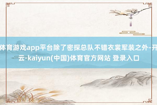 体育游戏app平台除了密探总队不错衣裳军装之外-开云·kaiyun(中国)体育官方网站 登录入口