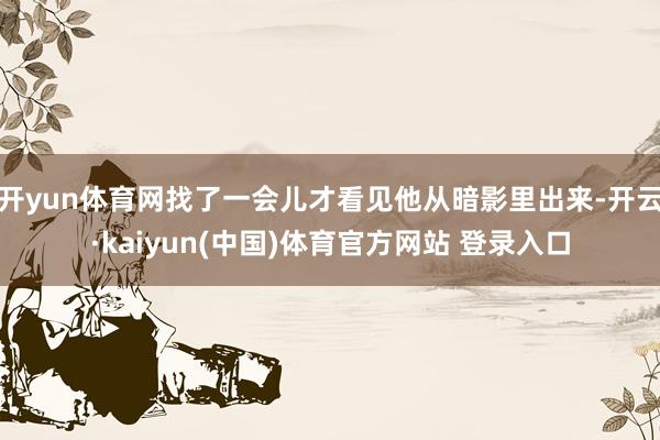 开yun体育网找了一会儿才看见他从暗影里出来-开云·kaiyun(中国)体育官方网站 登录入口