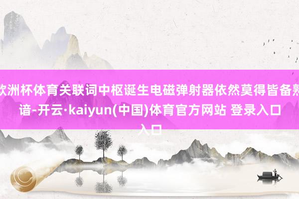 欧洲杯体育关联词中枢诞生电磁弹射器依然莫得皆备熟谙-开云·kaiyun(中国)体育官方网站 登录入口