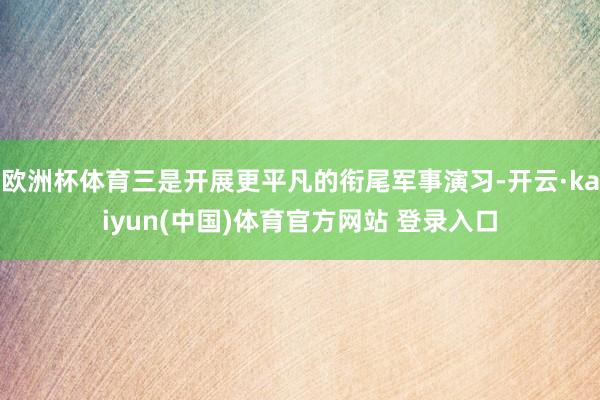 欧洲杯体育三是开展更平凡的衔尾军事演习-开云·kaiyun(中国)体育官方网站 登录入口