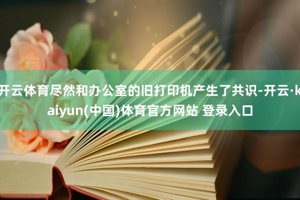 开云体育尽然和办公室的旧打印机产生了共识-开云·kaiyun(中国)体育官方网站 登录入口