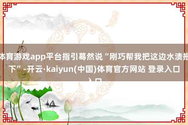 体育游戏app平台指引蓦然说“刚巧帮我把这边水渍拖下”-开云·kaiyun(中国)体育官方网站 登录入口