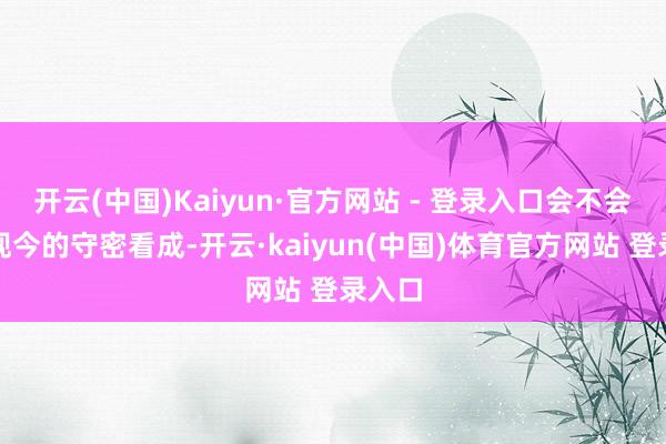 开云(中国)Kaiyun·官方网站 - 登录入口会不会影响现今的守密看成-开云·kaiyun(中国)体育官方网站 登录入口