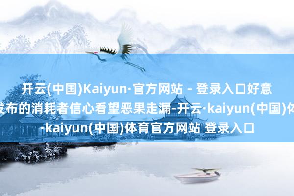 开云(中国)Kaiyun·官方网站 - 登录入口好意思国密歇根大学最新发布的消耗者信心看望恶果走漏-开云·kaiyun(中国)体育官方网站 登录入口