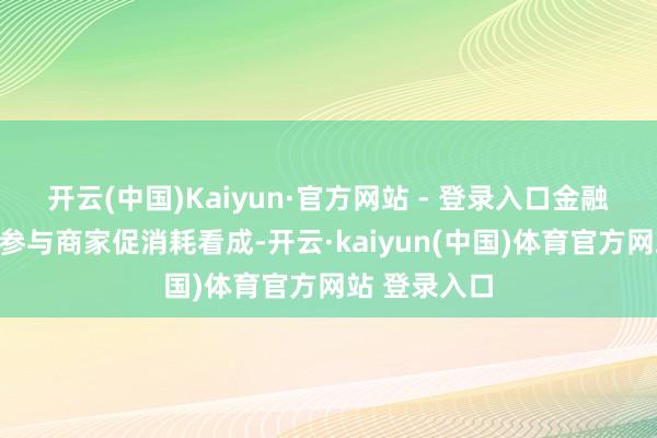开云(中国)Kaiyun·官方网站 - 登录入口金融机构将通过参与商家促消耗看成-开云·kaiyun(中国)体育官方网站 登录入口