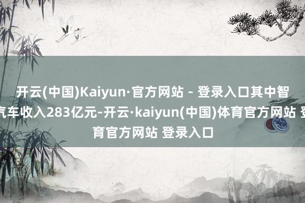 开云(中国)Kaiyun·官方网站 - 登录入口其中智能电动汽车收入283亿元-开云·kaiyun(中国)体育官方网站 登录入口