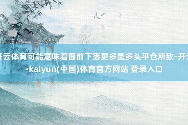 开云体育可能意味着面前下落更多是多头平仓所致-开云·kaiyun(中国)体育官方网站 登录入口