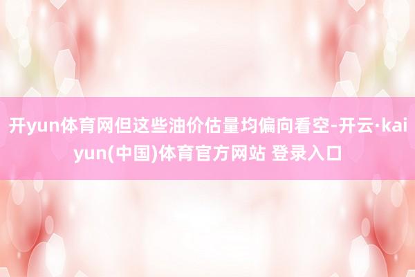 开yun体育网但这些油价估量均偏向看空-开云·kaiyun(中国)体育官方网站 登录入口
