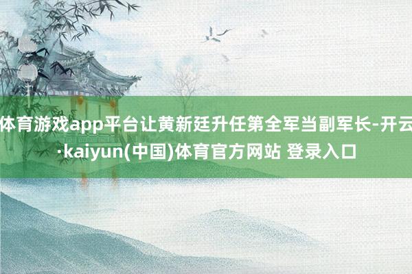 体育游戏app平台让黄新廷升任第全军当副军长-开云·kaiyun(中国)体育官方网站 登录入口