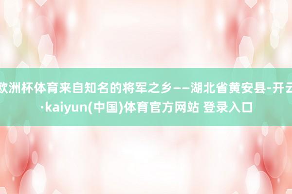 欧洲杯体育来自知名的将军之乡——湖北省黄安县-开云·kaiyun(中国)体育官方网站 登录入口