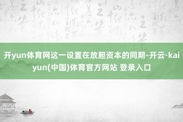 开yun体育网这一设置在放胆资本的同期-开云·kaiyun(中国)体育官方网站 登录入口