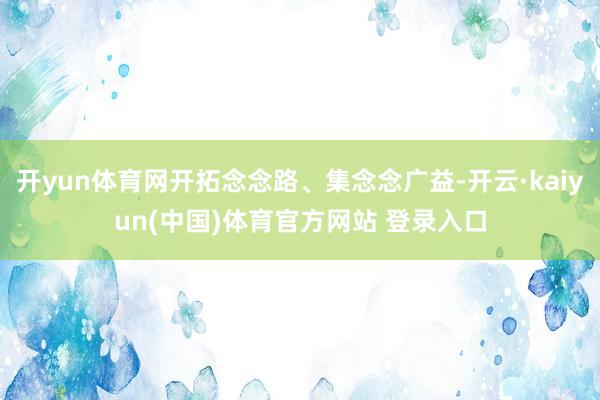 开yun体育网开拓念念路、集念念广益-开云·kaiyun(中国)体育官方网站 登录入口
